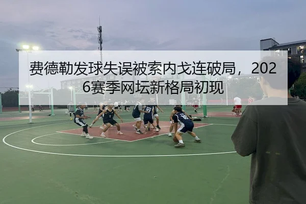 费德勒发球失误被索内戈连破局，2026赛季网坛新格局初现